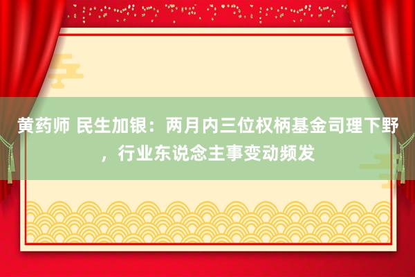 黄药师 民生加银：两月内三位权柄基金司理下野，行业东说念主事变动频发