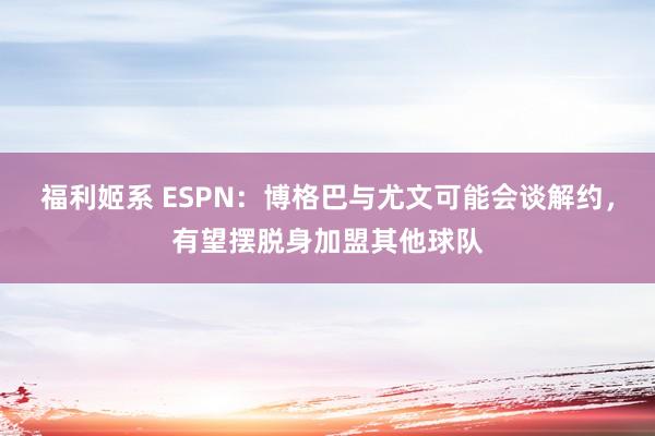 福利姬系 ESPN：博格巴与尤文可能会谈解约，有望摆脱身加盟其他球队