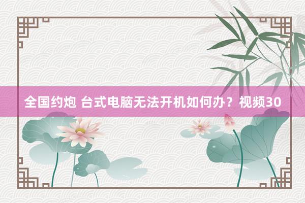 全国约炮 台式电脑无法开机如何办？视频30