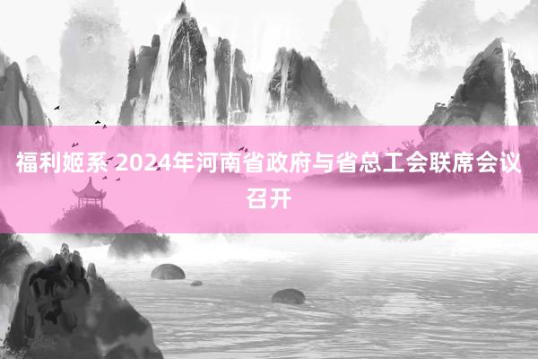 福利姬系 2024年河南省政府与省总工会联席会议召开