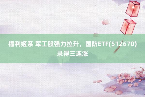福利姬系 军工股强力拉升，国防ETF(512670)录得三连涨