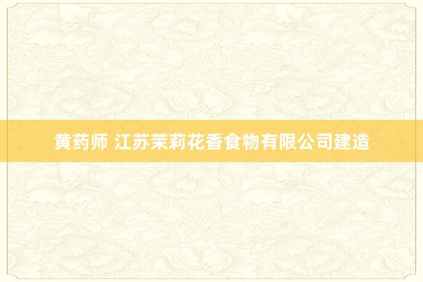 黄药师 江苏茉莉花香食物有限公司建造