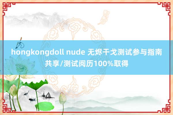 hongkongdoll nude 无烬干戈测试参与指南共享/测试阅历100%取得