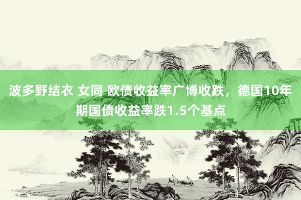 波多野结衣 女同 欧债收益率广博收跌，德国10年期国债收益率跌1.5个基点