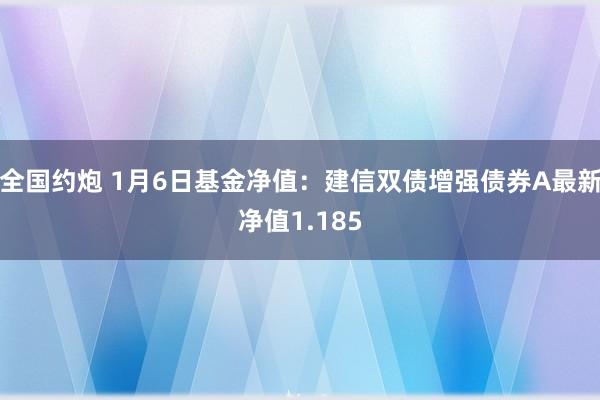 全国约炮 1月6日基金净值：建信双债增强债券A最新净值1.185