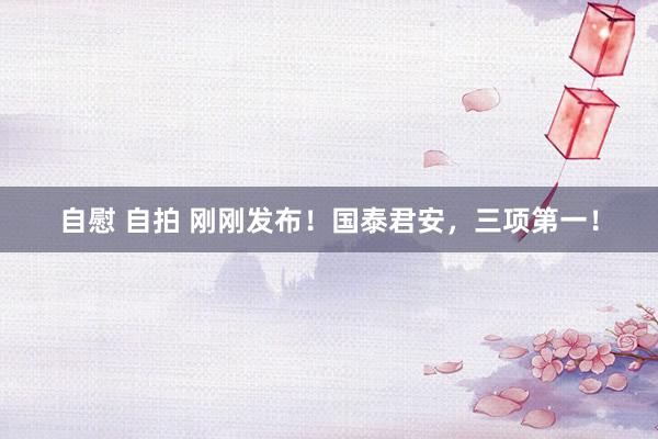 自慰 自拍 刚刚发布！国泰君安，三项第一！