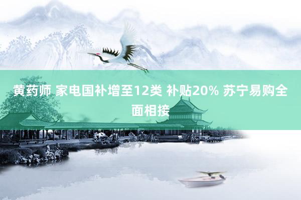 黄药师 家电国补增至12类 补贴20% 苏宁易购全面相接