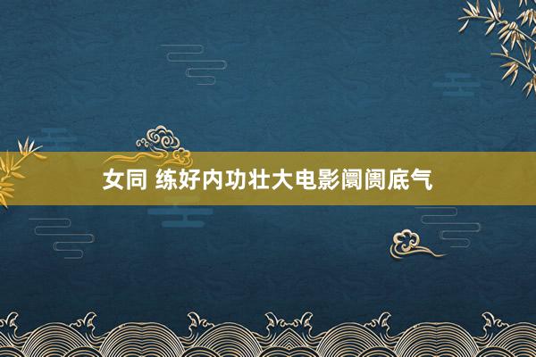 女同 练好内功壮大电影阛阓底气