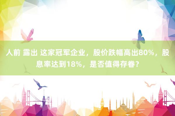 人前 露出 这家冠军企业，股价跌幅高出80%，股息率达到18%，是否值得存眷？