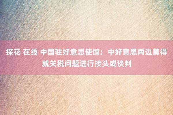 探花 在线 中国驻好意思使馆：中好意思两边莫得就关税问题进行接头或谈判