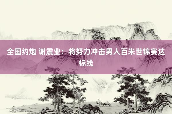 全国约炮 谢震业：将努力冲击男人百米世锦赛达标线